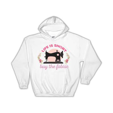 Life Is Short Buy The Fabric : Gift Hoodie For Sewer Sewing Lover Handmade Craftsman