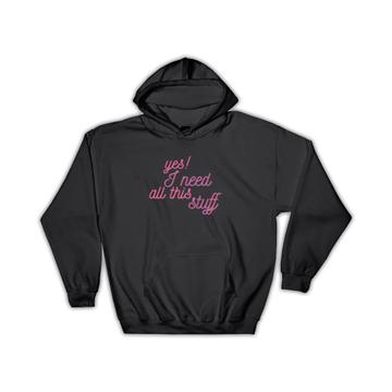 Yes I Need All This Stuff : Gift Hoodie Quotes