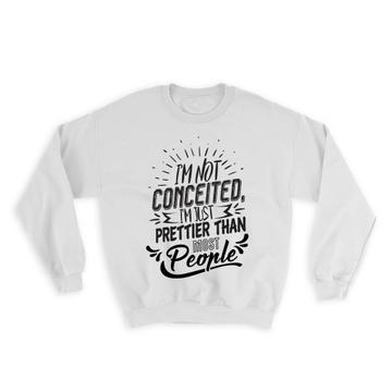 Not Conceited : Gift Sweatshirt Prettier Than Most People Funny Joke Friend