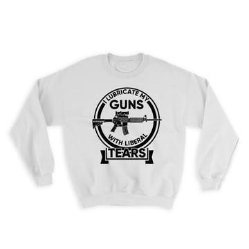 Lubricate Guns Liberal Tears : Gift Sweatshirt 2nd Amendment NRA Riffle Arms