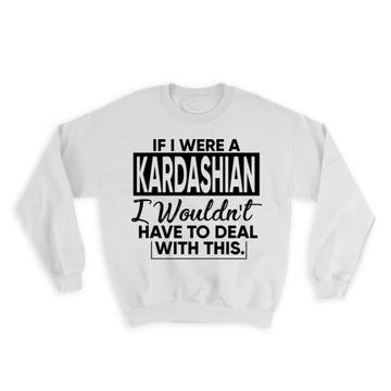 If I were a Kardashian Wouldnt have to Deal : Gift Sweatshirt Celebrity Fan Funny
