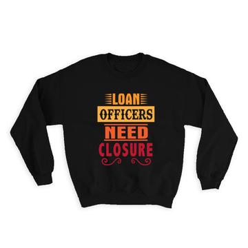 Loan Officers Need Closure : Gift Sweatshirt Cute Art Print For Coworker Friend Profession