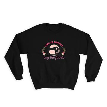 Life Is Short Buy The Fabric : Gift Sweatshirt For Sewer Sewing Lover Handmade Craftsman