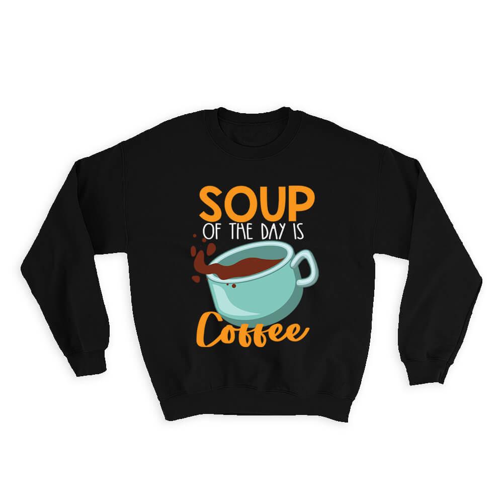 Soup Of The Day Is Coffee : Gift Sweatshirt Birthday For Best Friend Food Lover Humor Funny