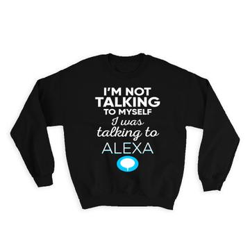 I Was Talking To Alexa : Gift Sweatshirt Funny Cute Clever Art Artificial Intelligence For Him Her