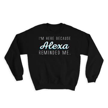 Alexa Reminded Me : Gift Sweatshirt Funny Cute Clever Art Print For Him Her Best Friend