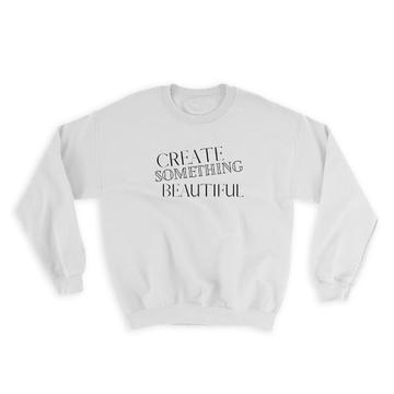 Create Something Beautiful : Gift Sweatshirt