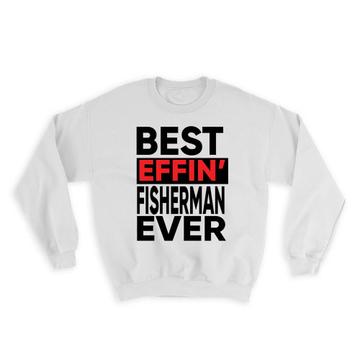 Best Effin FISHERMAN Ever : Gift Sweatshirt Occupation Work Job Funny Joke F*cking
