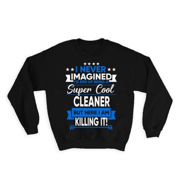 I Never Imagined Super Cool Cleaner Killing It : Gift Sweatshirt Profession Work Job