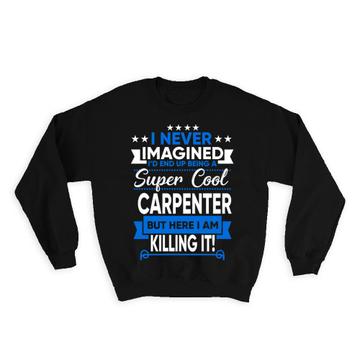 I Never Imagined Super Cool Carpenter Killing It : Gift Sweatshirt Profession Work Job