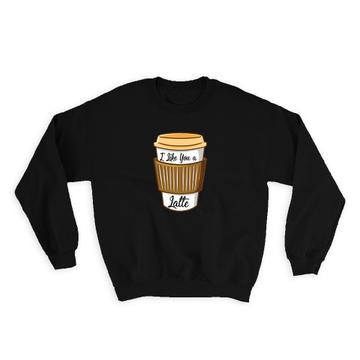 Coffee I Like You a Latte : Gift Sweatshirt Love Valentines