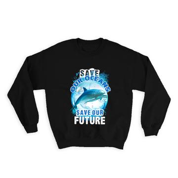 Save Our Oceans Dolphin : Gift Sweatshirt Water Pollution Eco Friendly Animal Lover Green
