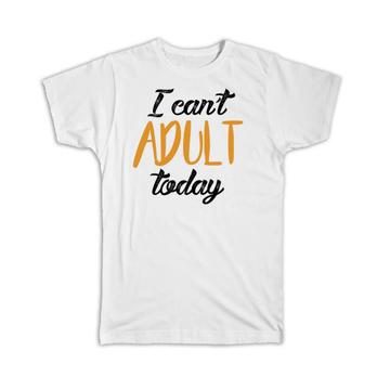 I Cant Adult Today : Gift T-Shirt Grown Up Funny Humor Joke Sarcastic Script