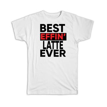Best Effin LATTE Ever : Gift T-Shirt Family Funny Joke F*cking
