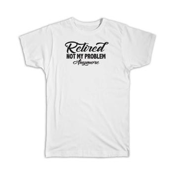 Retired Not My Problem Anymore : Gift T-Shirt